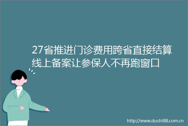 27省推进门诊费用跨省直接结算线上备案让参保人不再跑窗口