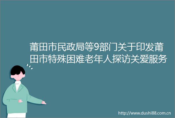 莆田市民等9部门关于印发莆田市特殊困难老年人探访关爱服务实施方案的通知政策解读