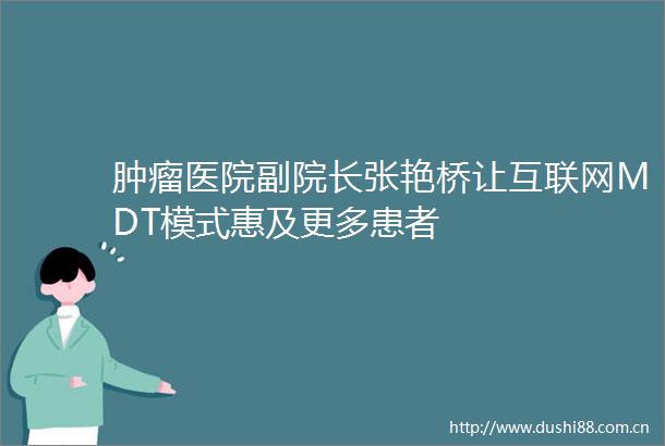 肿瘤医院副院长张艳桥让互联网MDT模式惠及更多患者
