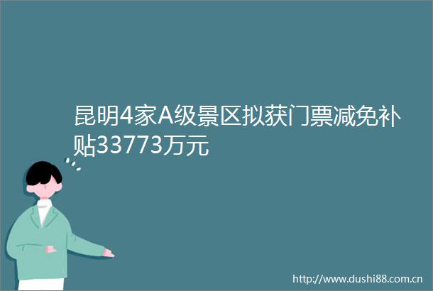 昆明4家A级景区拟获门票减免补贴33773万元