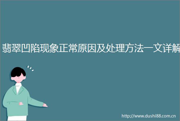 翡翠凹陷现象正常原因及处理方法一文详解