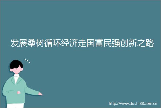发展桑树循环经济走国富民强创新之路