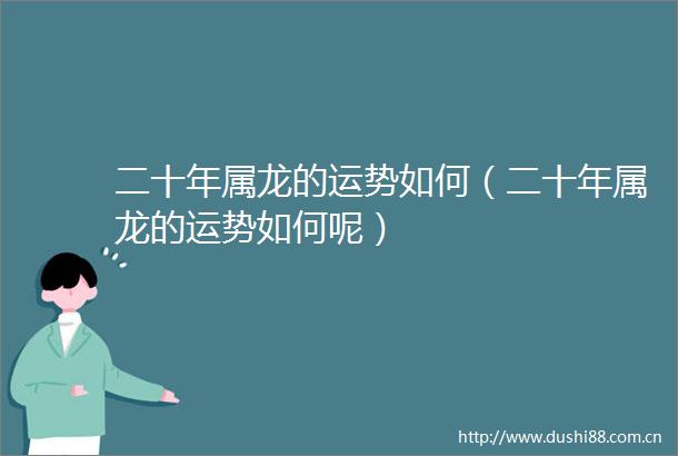 二十年属龙的运势如何（二十年属龙的运势如何呢）