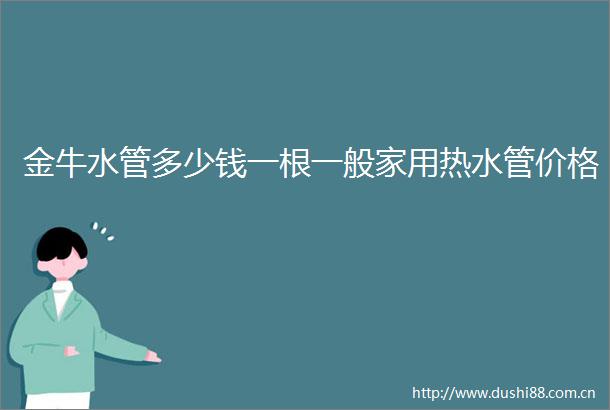 金牛水管多少钱一根一般家用热水管价格