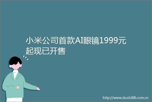 小米公司首款AI眼镜1999元起现已开售