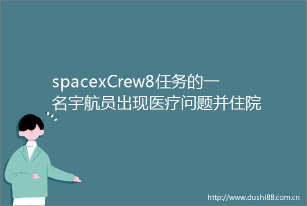 spacexCrew8任务的一名宇航员出现医疗问题并住院