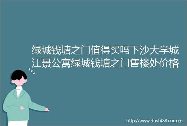 绿城钱塘之门值得买吗下沙大学城江景公寓绿城钱塘之门售楼处价格绿城钱塘之门优缺点绿城钱塘之门分析一下