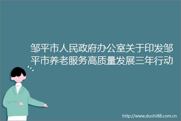 邹平市办公室关于印发邹平市养老服务高质量发展三年行动计划（20242026年）的通知