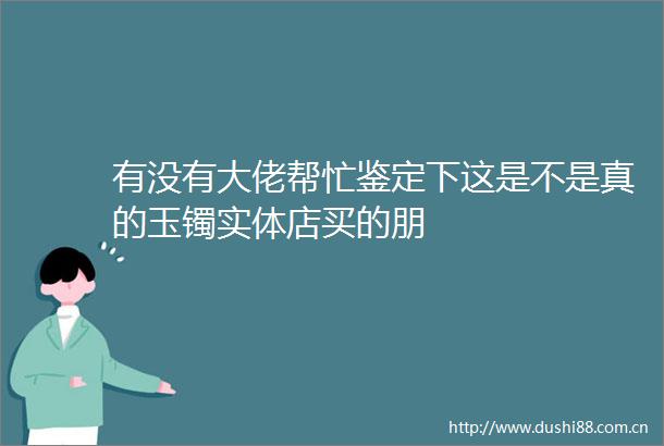 有没有大佬帮忙鉴定下这是不是真的玉镯实体店买的朋