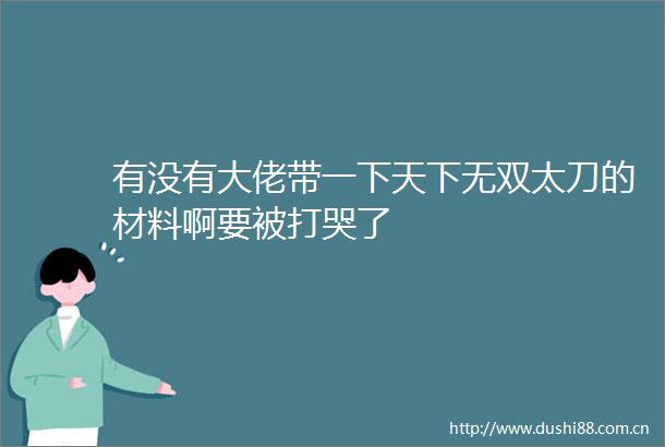 有没有大佬带一下天下无双太刀的材料啊要被打哭了