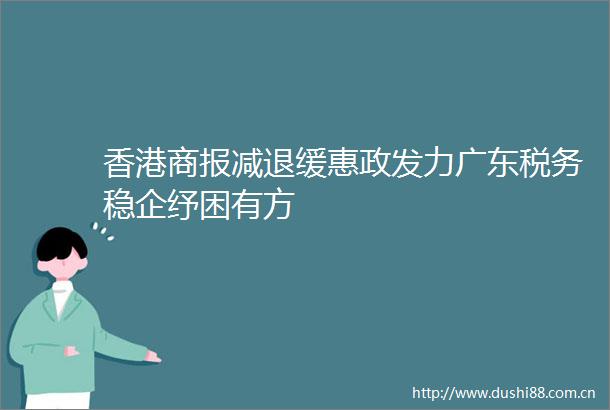 香港商报减退缓惠政发力广东税务稳企纾困有方