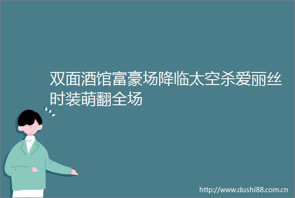双面酒馆富豪场降临太空杀爱丽丝时装萌翻全场