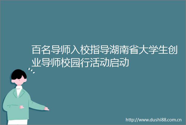 百名导师入校指导湖南省大学生创业导师校园行活动启动