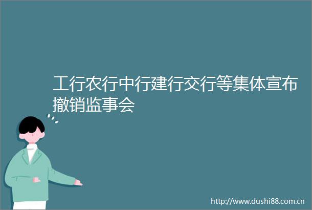 工行农行中行建行交行等集体宣布撤销监事会