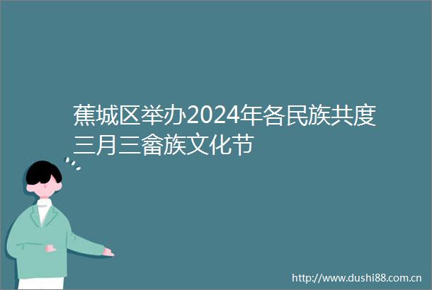 蕉城区举办2024年各民族共度三月三畲族文化节