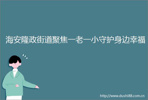 海安隆政街道聚焦一老一小守护身边幸福