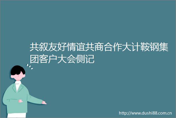 共叙友好情谊共商合作大计鞍钢集团客户大会侧记
