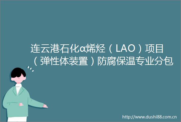 连云港石化α烯烃（LAO）项目（弹性体装置）防腐保温专业分包常规采购招标公告