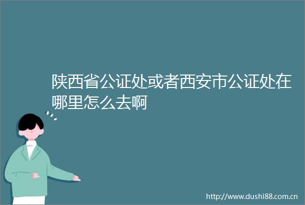 陕西省公证处或者西安市公证处在哪里怎么去啊