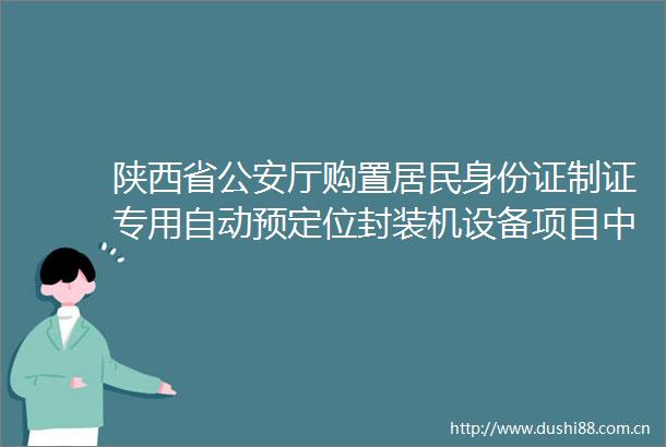 陕西省厅购置居民身份证制证专用自动预定位封装机设备项目中标（成交）结果公告