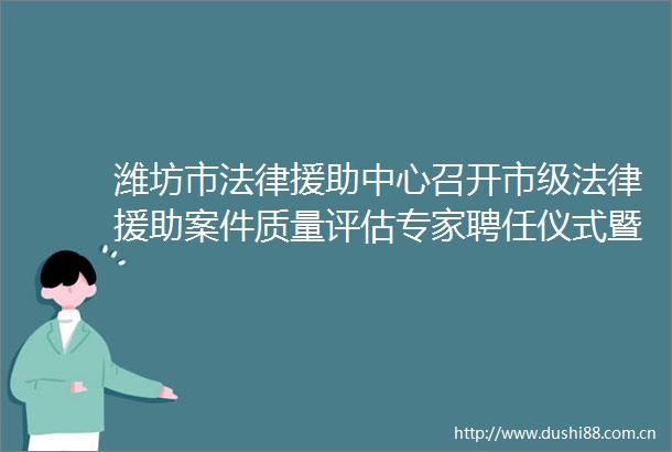 潍坊市援助中心召开市级援助案件质量评估专家聘任仪式暨案件质量评估会议