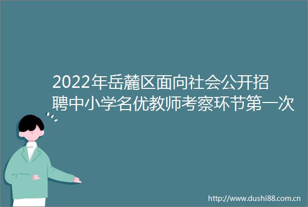 2022年岳麓区面向社会公开招聘中小学名优教师考察环节第一次递补公示