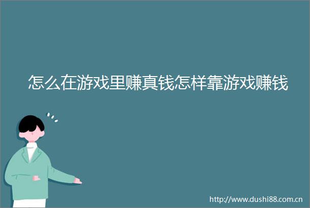 怎么在游戏里赚真钱怎样靠游戏赚钱
