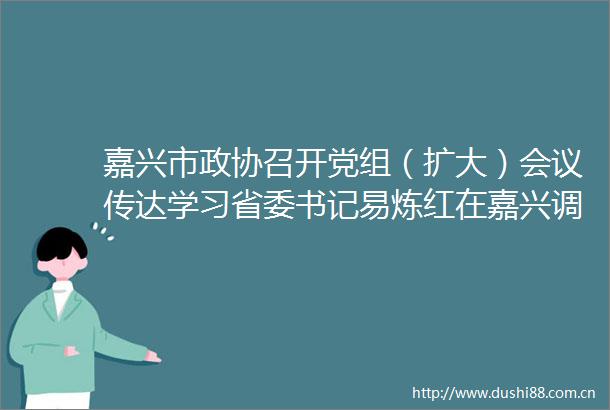 嘉兴市政协召开党组（扩大）会议传达学习省委书记易炼红在嘉兴调研时的讲话精神