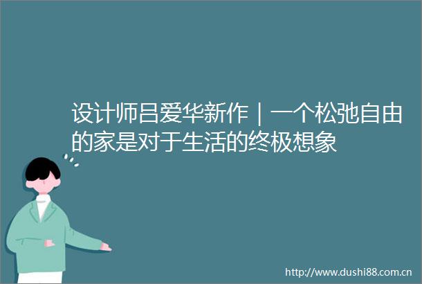 设计师吕爱华新作｜一个松弛自由的家是对于生活的终极想象
