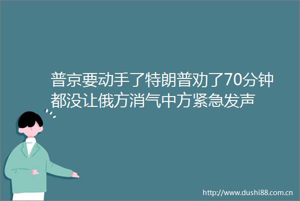 普京要动手了特朗普劝了70分钟都没让俄方消气中方紧急发声