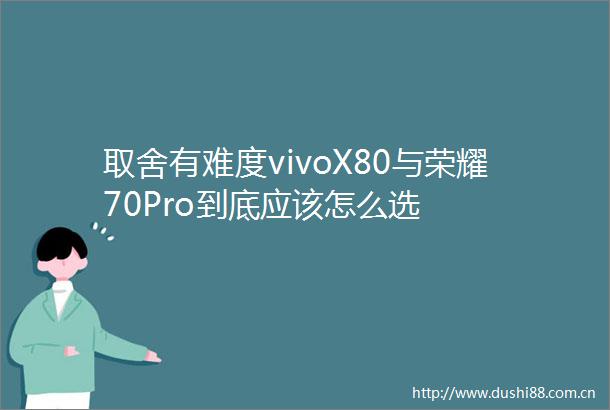 取舍有难度vivoX80与荣耀70Pro到底应该怎么选