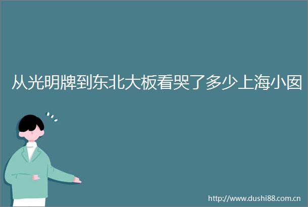 从光明牌到东北大板看哭了多少上海小囡