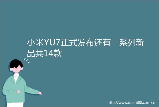 小米YU7正式发布还有一系列新品共14款