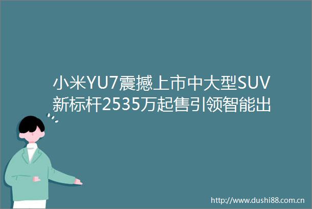 小米YU7震撼上市中大型SUV新标杆2535万起售引领智能出行