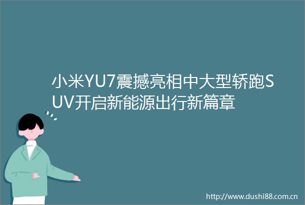 小米YU7震撼亮相中大型轿跑SUV开启新能源出行新篇章