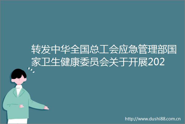 转发中华全国总工会应急管理部卫生健康委员会关于开展20252026年度全国安康杯竞赛活动的通知