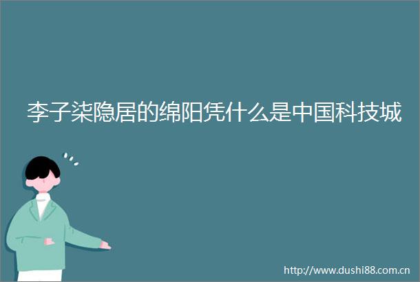 李子柒隐居的绵阳凭什么是科技城