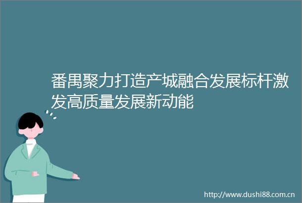 番禺聚力打造产城融合发展标杆激发高质量发展新动能