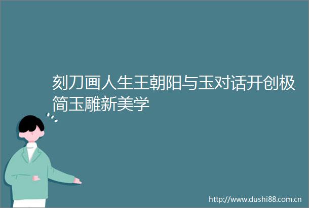 刻刀画人生王朝阳与玉对话开创极简玉雕新美学