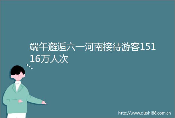 端午邂逅六一河南接待游客15116万人次