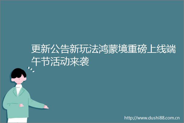 更新公告新玩法鸿蒙境重磅上线端午节活动来袭