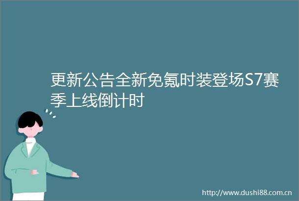 更新公告全新免氪时装登场S7赛季上线倒计时