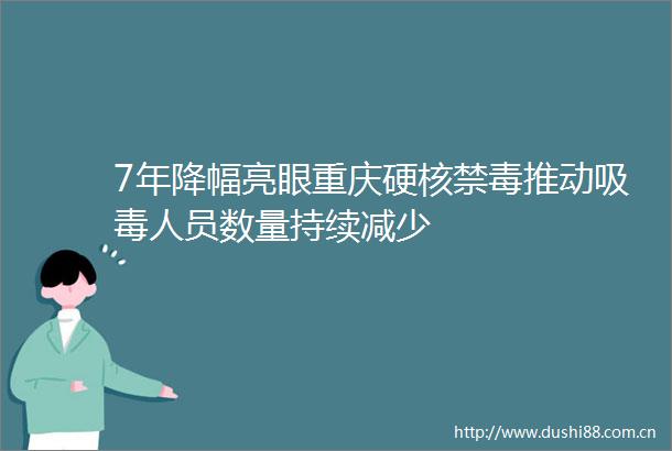 7年降幅亮眼重庆硬核禁毒推动人员数量持续减少
