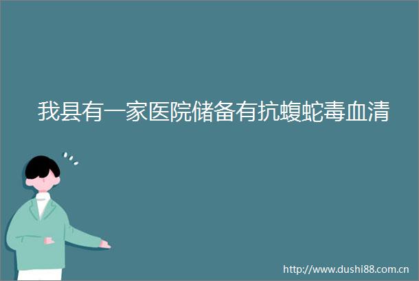 我县有一家医院储备有抗蝮蛇毒血清