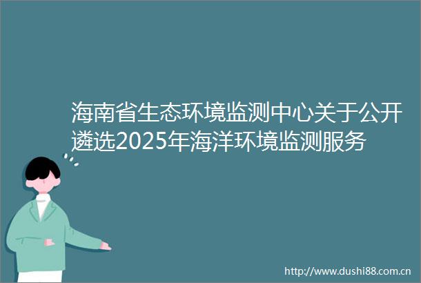 海南省生态环境监测中心关于公开遴选2025年海洋环境监测服务项目合作单位的公告