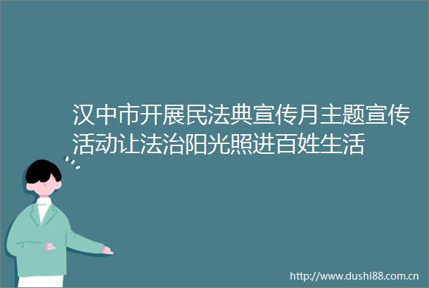 汉中市开展民法典宣传月主题宣传活动让法治阳光照进百姓生活