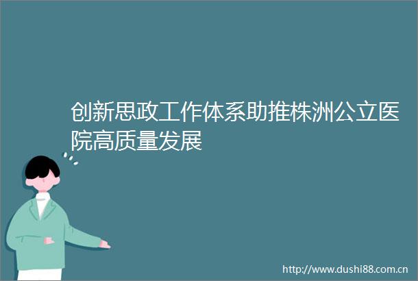 创新思政工作体系助推株洲公立医院高质量发展