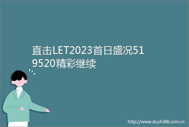 直击LET2023首日盛况519520精彩继续