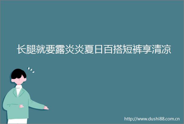 长腿就要露炎炎夏日百搭短裤享清凉