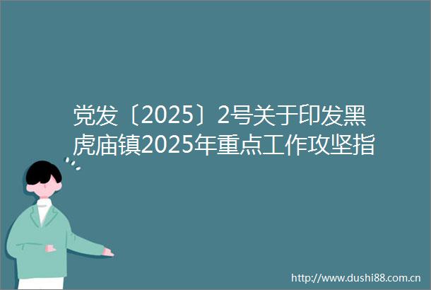 党发〔2025〕2号关于印发黑虎庙镇2025年重点工作攻坚指挥部实施方案的通知